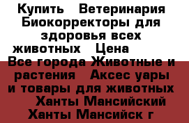 Купить : Ветеринария.Биокорректоры для здоровья всех животных › Цена ­ 100 - Все города Животные и растения » Аксесcуары и товары для животных   . Ханты-Мансийский,Ханты-Мансийск г.